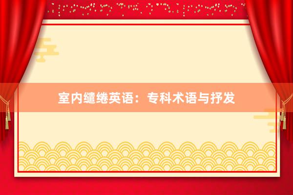 室内缱绻英语:专科术语与抒发