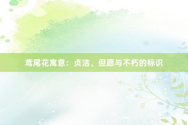 鸢尾花寓意：贞洁、但愿与不朽的标识