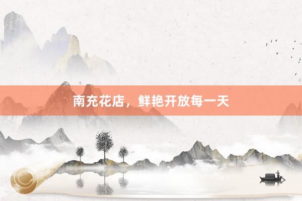 南充花店，鲜艳开放每一天