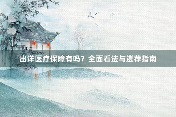 出洋医疗保障有吗？全面看法与遴荐指南