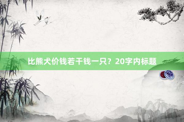 比熊犬价钱若干钱一只？20字内标题
