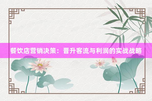 餐饮店营销决策：晋升客流与利润的实战战略