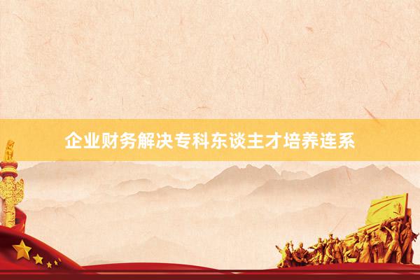 企业财务解决专科东谈主才培养连系