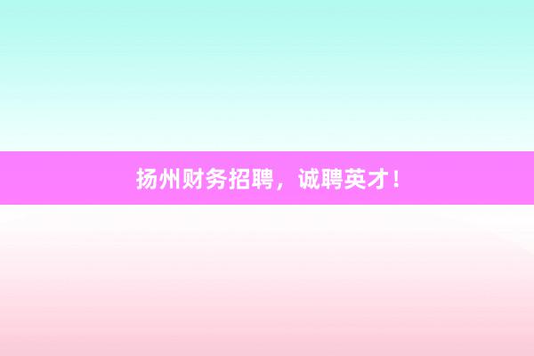 扬州财务招聘，诚聘英才！